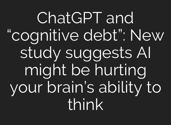ChatGPT and “cognitive debt”: New study suggests AI might be hurting your brain’s ability to think