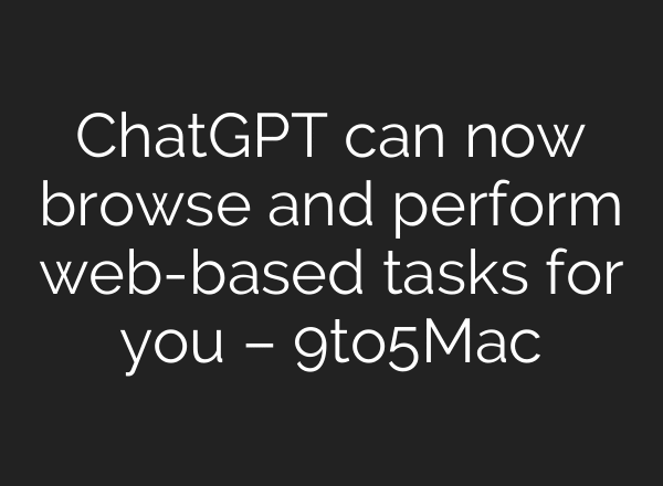 ChatGPT can now browse and perform web-based tasks for you – 9to5Mac