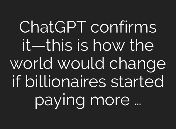ChatGPT confirms it—this is how the world would change if billionaires started paying more …