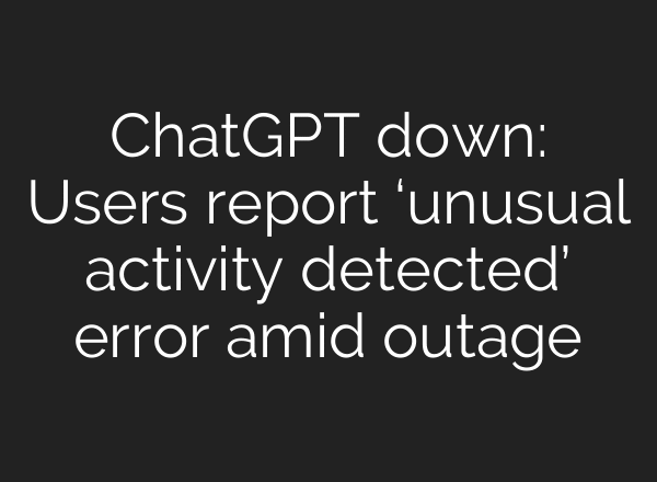 ChatGPT down: Users report ‘unusual activity detected’ error amid outage