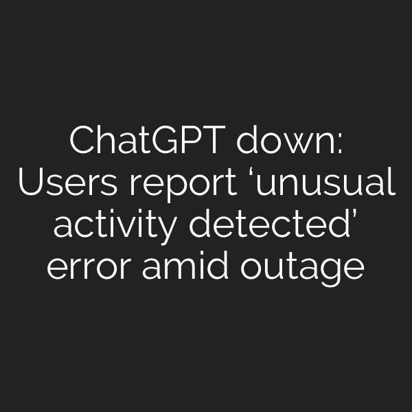 ChatGPT down: Users report ‘unusual activity detected’ error amid outage