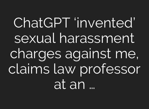 ChatGPT ‘invented’ sexual harassment charges against me, claims law professor at an …