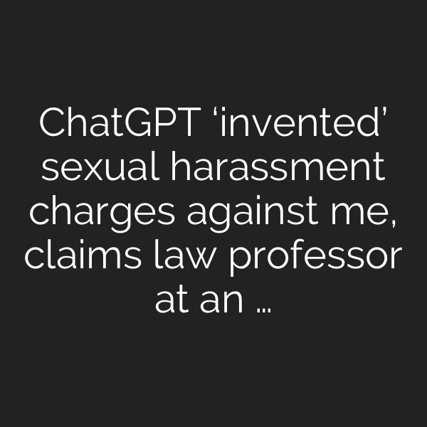 ChatGPT ‘invented’ sexual harassment charges against me, claims law professor at an …