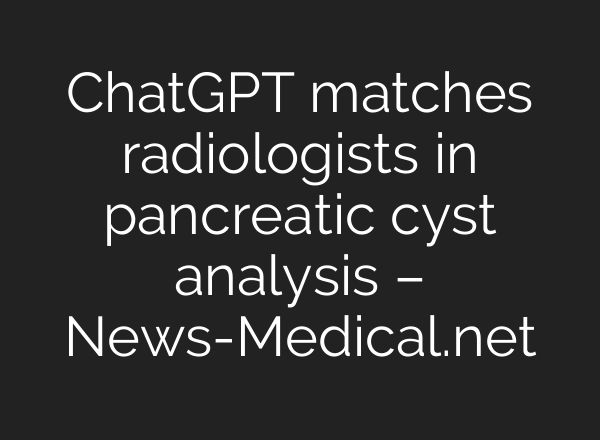 ChatGPT matches radiologists in pancreatic cyst analysis – News-Medical.net