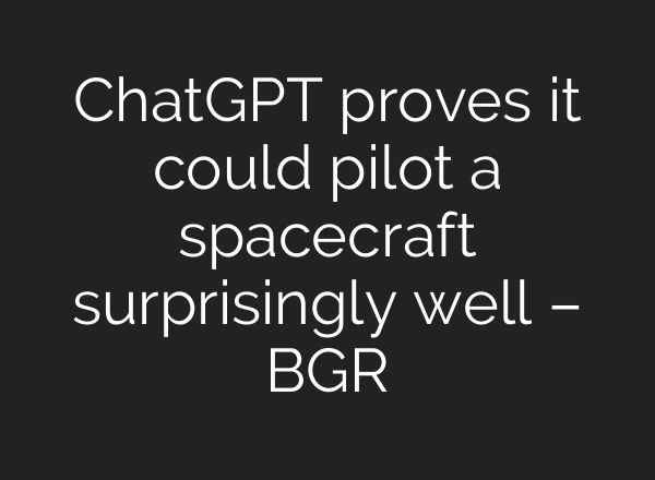 ChatGPT proves it could pilot a spacecraft surprisingly well – BGR