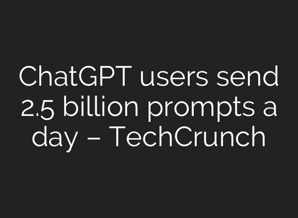 ChatGPT users send 2.5 billion prompts a day – TechCrunch