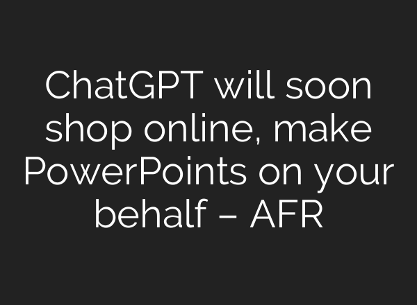 ChatGPT will soon shop online, make PowerPoints on your behalf – AFR