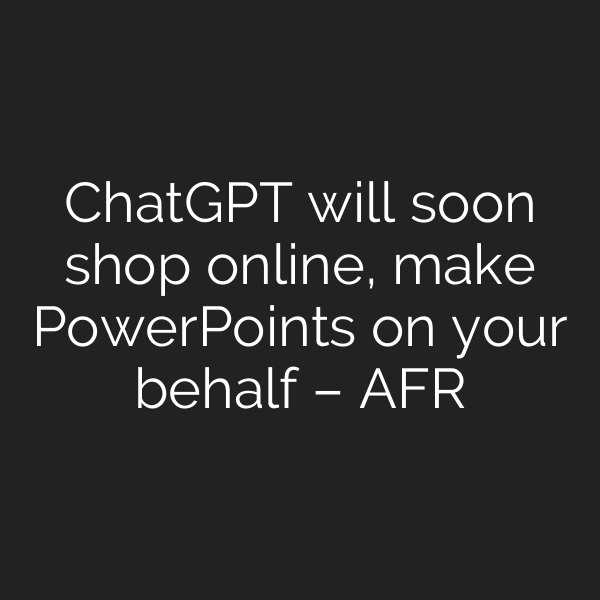 ChatGPT will soon shop online, make PowerPoints on your behalf – AFR