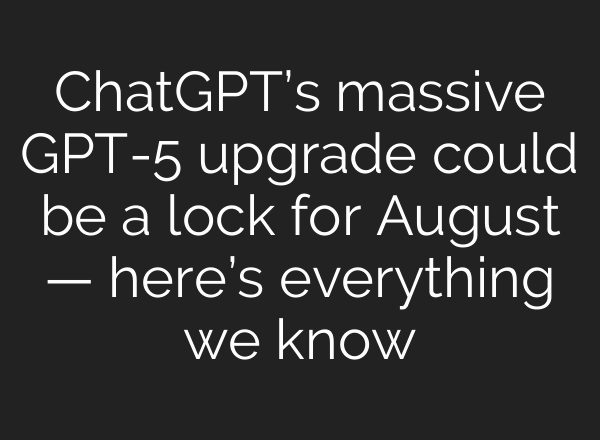 ChatGPT’s massive GPT-5 upgrade could be a lock for August — here’s everything we know