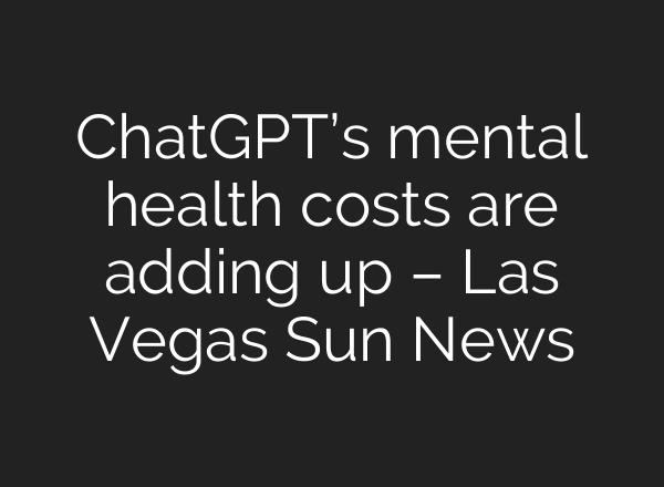 ChatGPT’s mental health costs are adding up – Las Vegas Sun News
