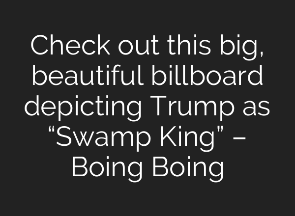 Check out this big, beautiful billboard depicting Trump as “Swamp King” – Boing Boing