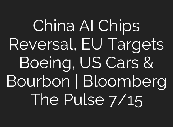 China AI Chips Reversal, EU Targets Boeing, US Cars & Bourbon | Bloomberg The Pulse 7/15