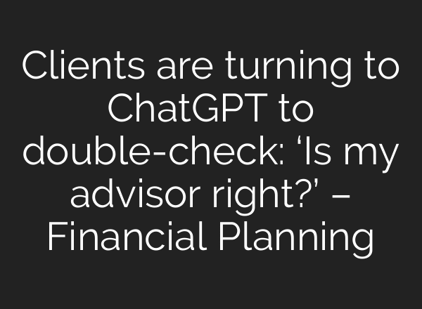 Clients are turning to ChatGPT to double-check: ‘Is my advisor right?’ – Financial Planning