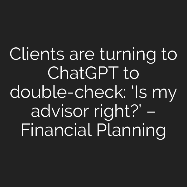 Clients are turning to ChatGPT to double-check: ‘Is my advisor right?’ – Financial Planning