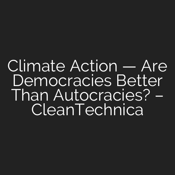 Climate Action — Are Democracies Better Than Autocracies? – CleanTechnica