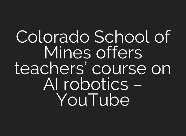 Colorado School of Mines offers teachers’ course on AI robotics – YouTube