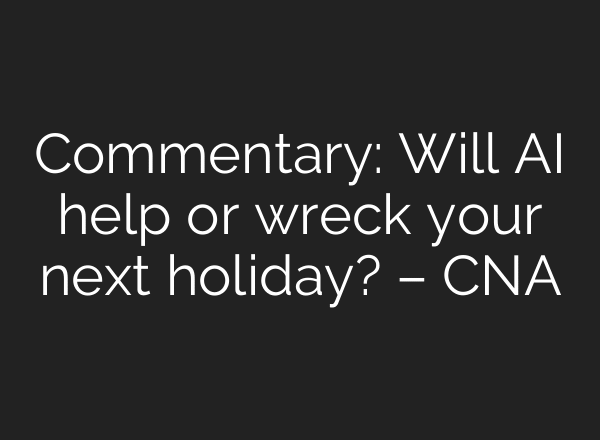Commentary: Will AI help or wreck your next holiday? – CNA