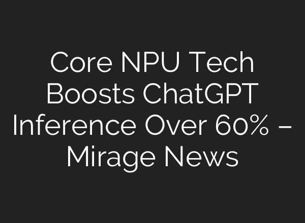 Core NPU Tech Boosts ChatGPT Inference Over 60% – Mirage News