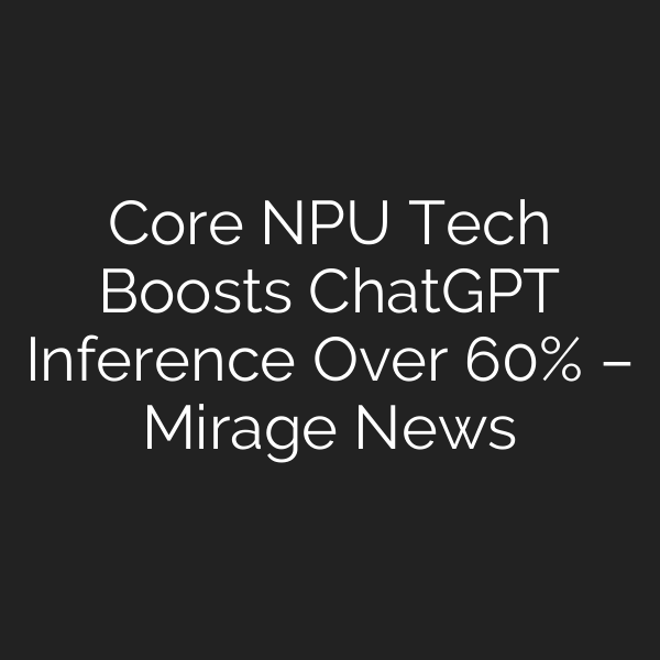 Core NPU Tech Boosts ChatGPT Inference Over 60% – Mirage News