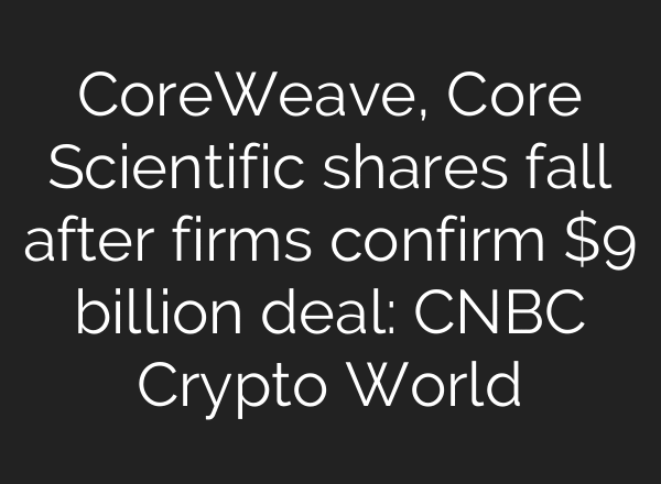 CoreWeave, Core Scientific shares fall after firms confirm $9 billion deal: CNBC Crypto World