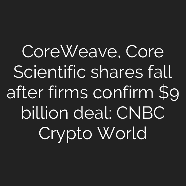 CoreWeave, Core Scientific shares fall after firms confirm  billion deal: CNBC Crypto World