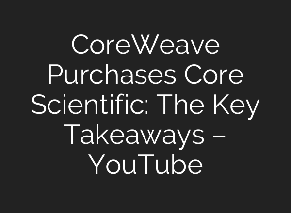 CoreWeave Purchases Core Scientific: The Key Takeaways – YouTube