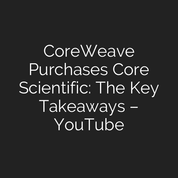 CoreWeave Purchases Core Scientific: The Key Takeaways – YouTube