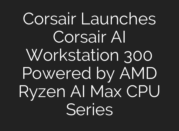 Corsair Launches Corsair AI Workstation 300 Powered by AMD Ryzen AI Max CPU Series