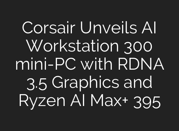 Corsair Unveils AI Workstation 300 mini-PC with RDNA 3.5 Graphics and Ryzen AI Max+ 395