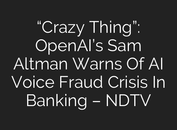 “Crazy Thing”: OpenAI’s Sam Altman Warns Of AI Voice Fraud Crisis In Banking – NDTV