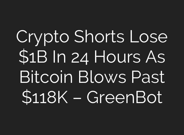 Crypto Shorts Lose $1B In 24 Hours As Bitcoin Blows Past $118K – GreenBot