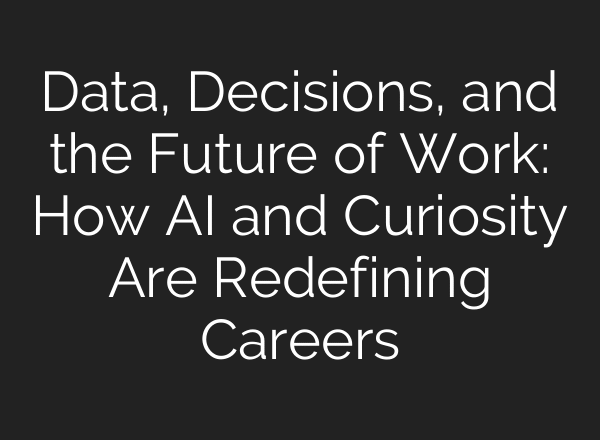 Data, Decisions, and the Future of Work: How AI and Curiosity Are Redefining Careers