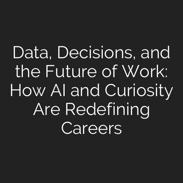 Data, Decisions, and the Future of Work: How AI and Curiosity Are Redefining Careers