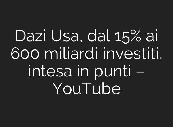 Dazi Usa, dal 15% ai 600 miliardi investiti, intesa in punti – YouTube