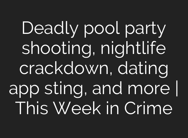 Deadly pool party shooting, nightlife crackdown, dating app sting, and more | This Week in Crime