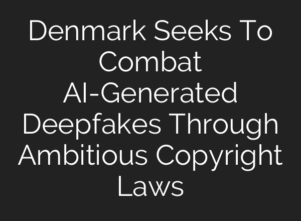 Denmark Seeks To Combat AI-Generated Deepfakes Through Ambitious Copyright Laws