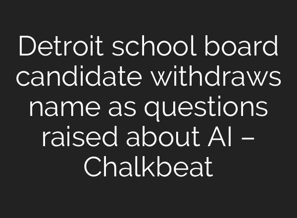 Detroit school board candidate withdraws name as questions raised about AI – Chalkbeat