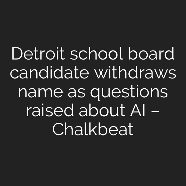 Detroit school board candidate withdraws name as questions raised about AI – Chalkbeat
