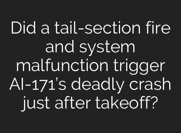 Did a tail-section fire and system malfunction trigger AI-171’s deadly crash just after takeoff?