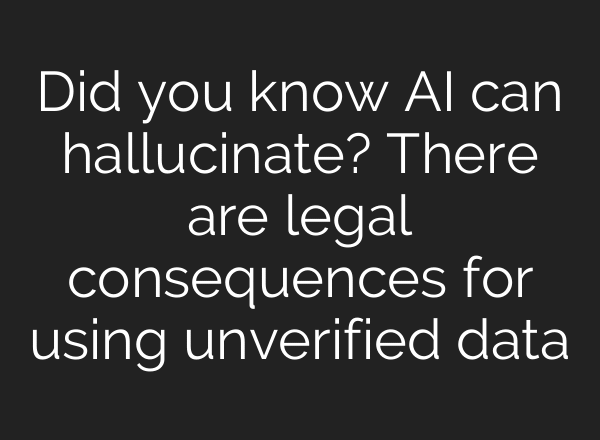 Did you know AI can hallucinate? There are legal consequences for using unverified data