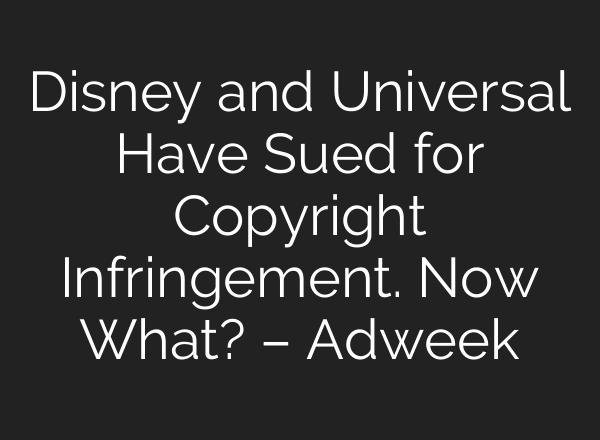 Disney and Universal Have Sued for Copyright Infringement. Now What? – Adweek