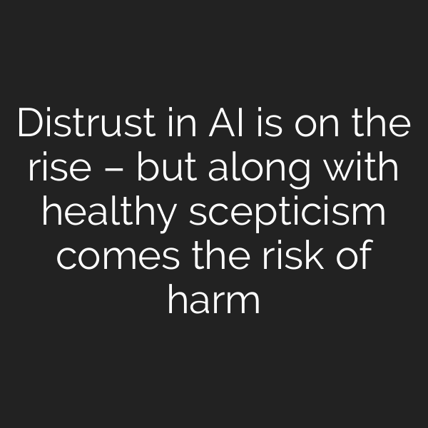 Distrust in AI is on the rise – but along with healthy scepticism comes the risk of harm
