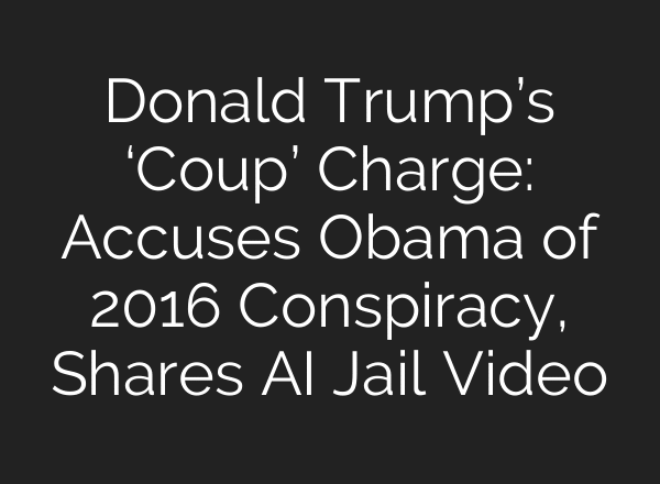 Donald Trump’s ‘Coup’ Charge: Accuses Obama of 2016 Conspiracy, Shares AI Jail Video