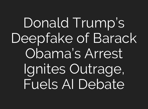 Donald Trump’s Deepfake of Barack Obama’s Arrest Ignites Outrage, Fuels AI Debate