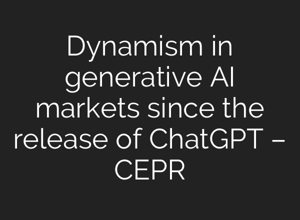 Dynamism in generative AI markets since the release of ChatGPT – CEPR