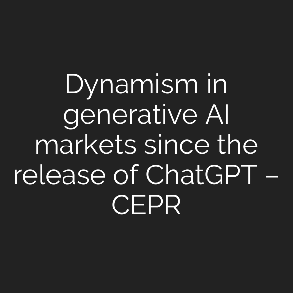Dynamism in generative AI markets since the release of ChatGPT – CEPR