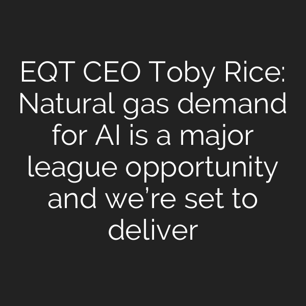 EQT CEO Toby Rice: Natural gas demand for AI is a major league opportunity and we’re set to deliver