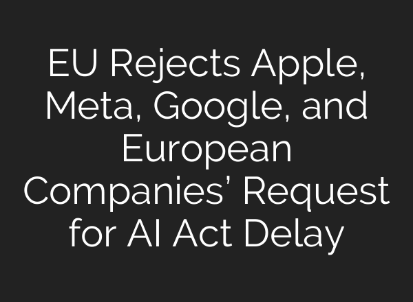 EU Rejects Apple, Meta, Google, and European Companies’ Request for AI Act Delay