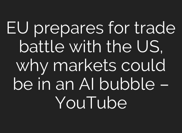 EU prepares for trade battle with the US, why markets could be in an AI bubble – YouTube