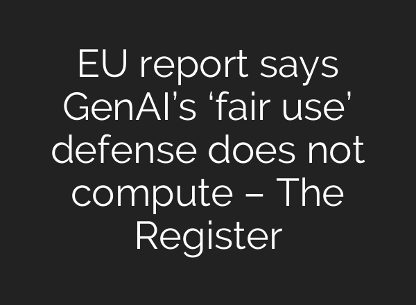 EU report says GenAI’s ‘fair use’ defense does not compute – The Register